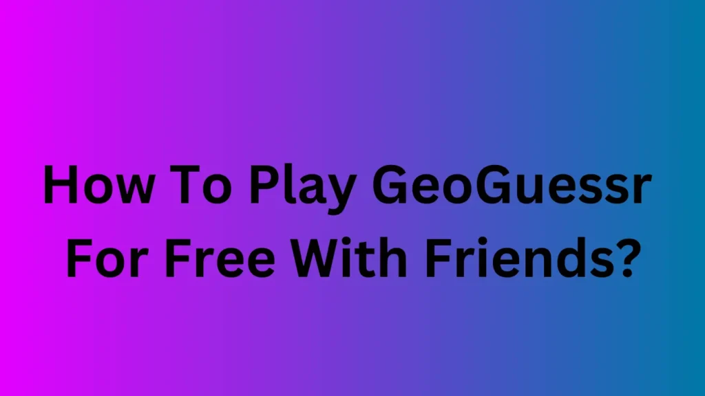 How To Play GeoGuessr For Free With Friends?
