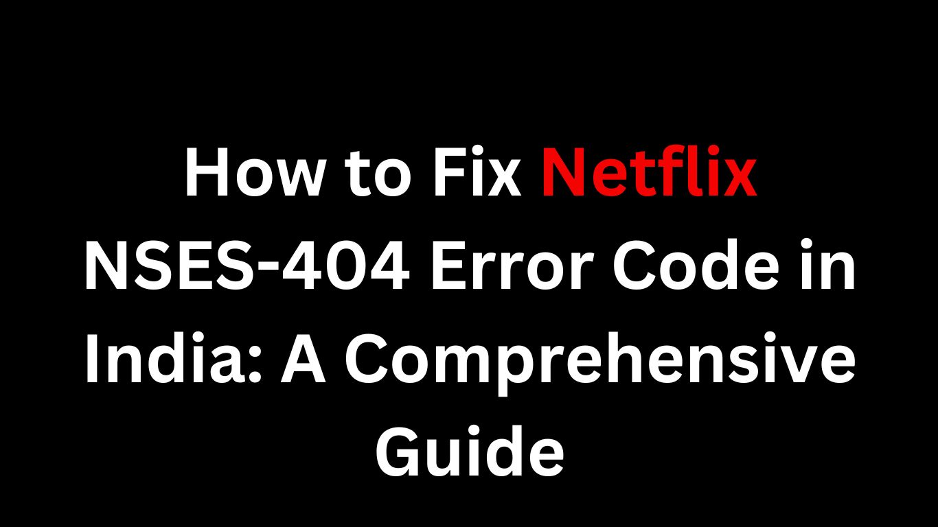 How to Fix Netflix NSES-404 Error Code in India A Comprehensive Guide